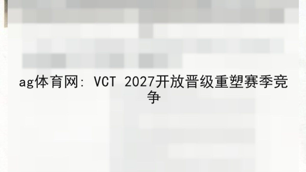 ag体育网: VCT 2027开放晋级重塑赛季竞争