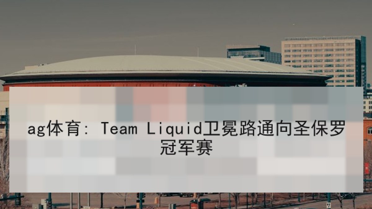 ag体育: Team Liquid卫冕路通向圣保罗冠军赛 ag体育: Team Liquid卫冕路通向圣保罗冠军赛