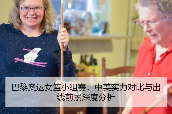 巴黎奥运女篮小组赛：中美实力对比与出线前景深度分析