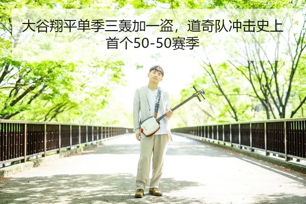 大谷翔平单季三轰加一盗，道奇队冲击史上首个50-50赛季