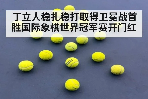 丁立人稳扎稳打取得卫冕战首胜国际象棋世界冠军赛开门红