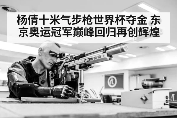 杨倩十米气步枪世界杯夺金 东京奥运冠军巅峰回归再创辉煌