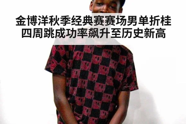 金博洋秋季经典赛赛场男单折桂四周跳成功率飙升至历史新高