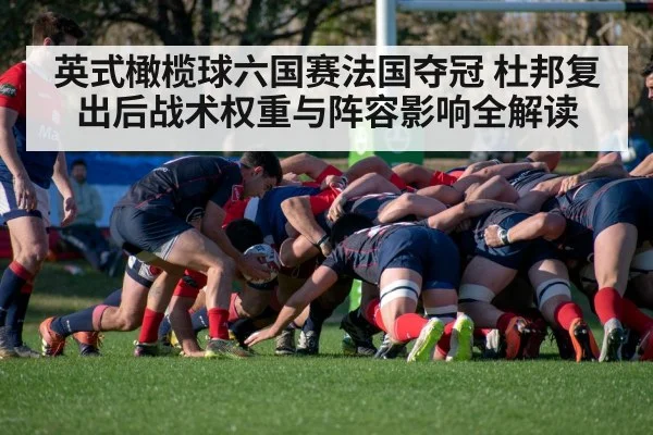 英式橄榄球六国赛法国夺冠 杜邦复出后战术权重与阵容影响全解读