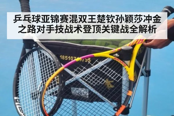 乒乓球亚锦赛混双王楚钦孙颖莎冲金之路对手技战术登顶关键战全解析