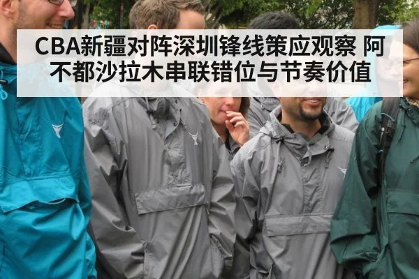 CBA新疆对阵深圳锋线策应观察 阿不都沙拉木串联错位与节奏价值